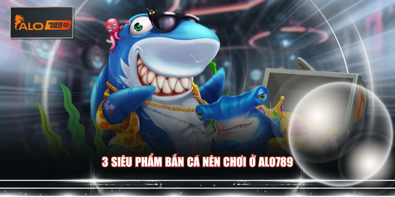 3 siêu phẩm bắn cá nên chơi ở ALO789