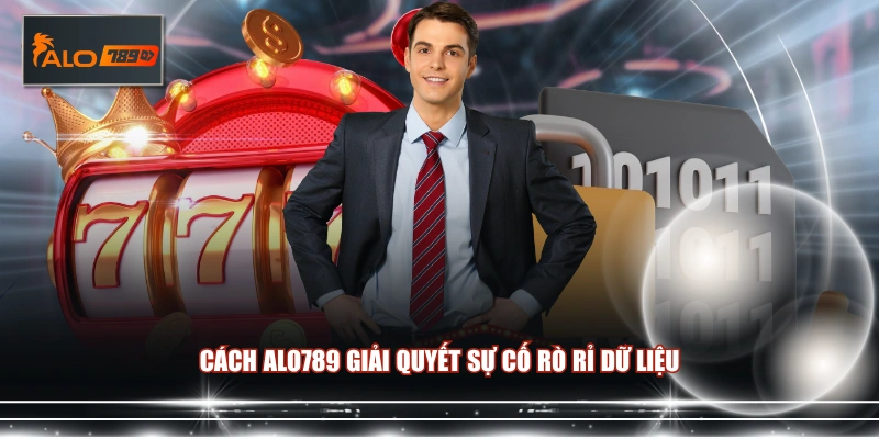 Cách ALO789 giải quyết sự cố rò rỉ dữ liệu 
