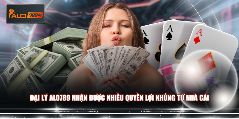 Đại lý ALO789 nhận được nhiều quyền lợi khủng từ nhà cái