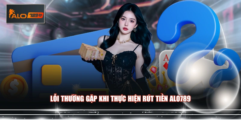 Lỗi thường gặp khi thực hiện rút tiền ALO789