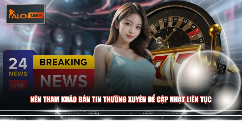 Nên tham khảo bản tin thường xuyên để cập nhật liên tục